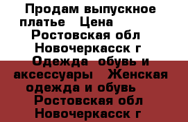 Продам выпускное платье › Цена ­ 7 000 - Ростовская обл., Новочеркасск г. Одежда, обувь и аксессуары » Женская одежда и обувь   . Ростовская обл.,Новочеркасск г.